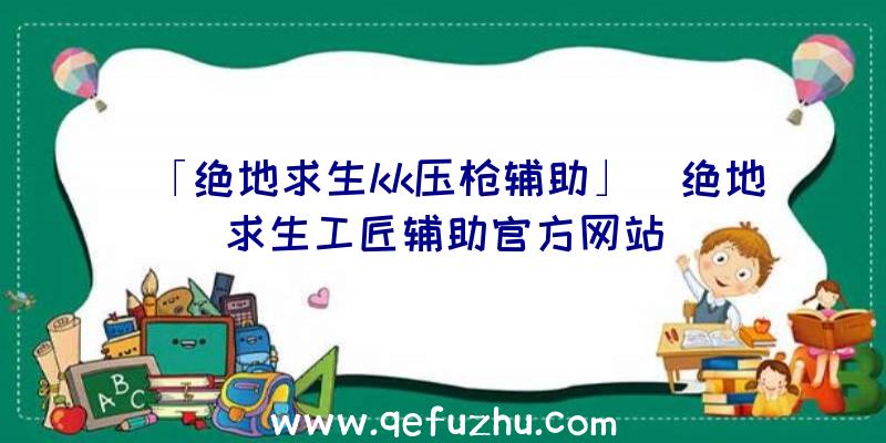 「绝地求生kk压枪辅助」|绝地求生工匠辅助官方网站